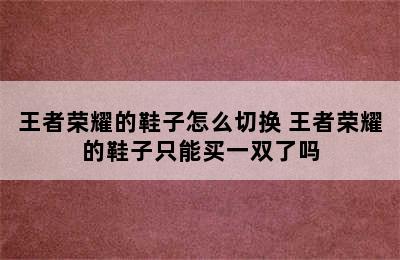 王者荣耀的鞋子怎么切换 王者荣耀的鞋子只能买一双了吗